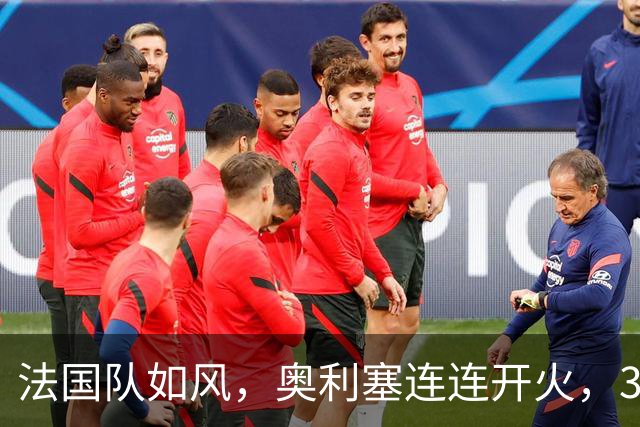 法国队如风，奥利塞连连开火，3-1大胜！